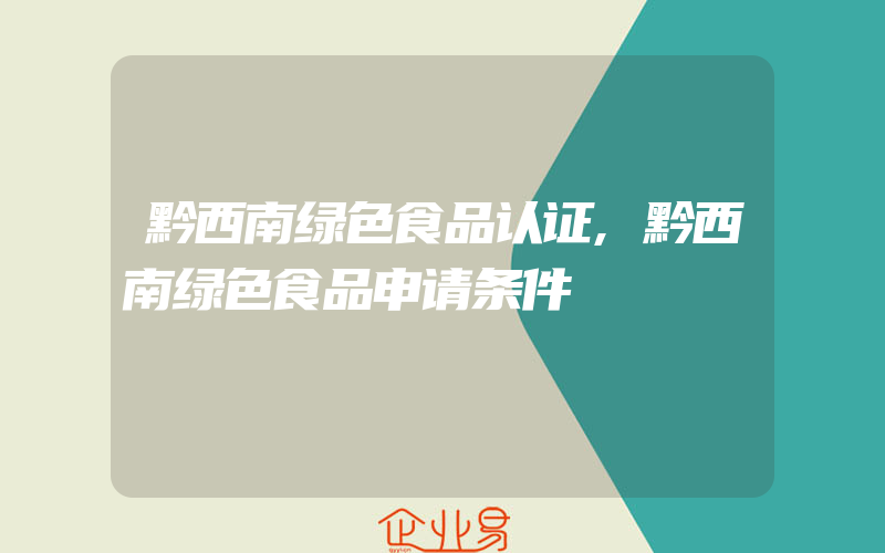 黔西南绿色食品认证,黔西南绿色食品申请条件