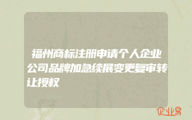 福州商标注册申请个人企业公司品牌加急续展变更复审转让授权