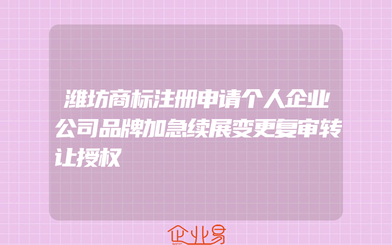 潍坊商标注册申请个人企业公司品牌加急续展变更复审转让授权