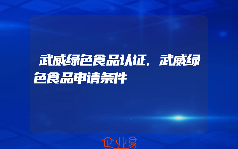 武威绿色食品认证,武威绿色食品申请条件