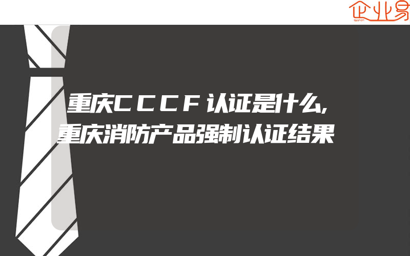 重庆CCCF认证是什么,重庆消防产品强制认证结果