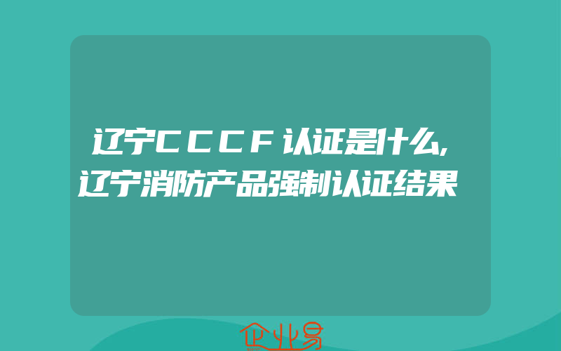 辽宁CCCF认证是什么,辽宁消防产品强制认证结果