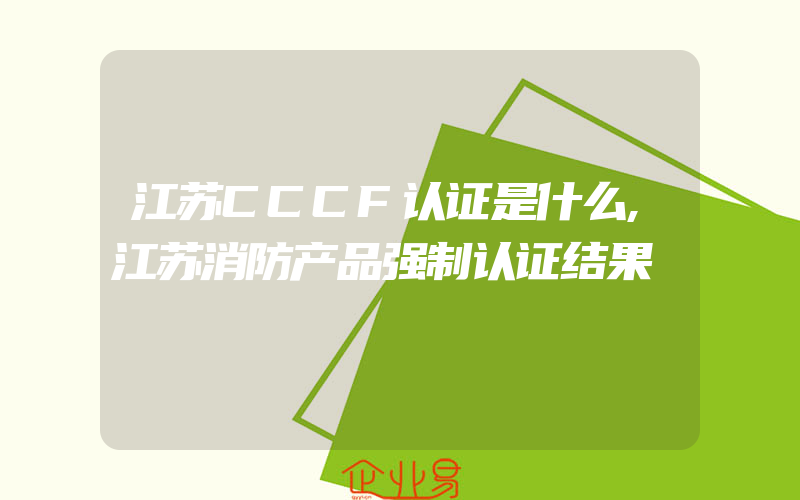 江苏CCCF认证是什么,江苏消防产品强制认证结果