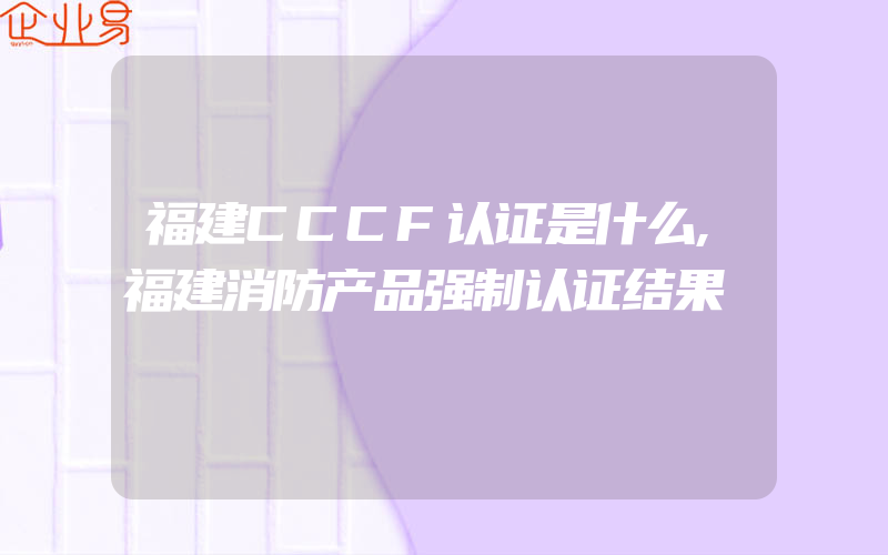 福建CCCF认证是什么,福建消防产品强制认证结果