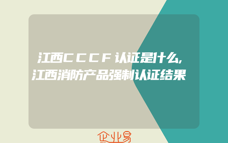 江西CCCF认证是什么,江西消防产品强制认证结果