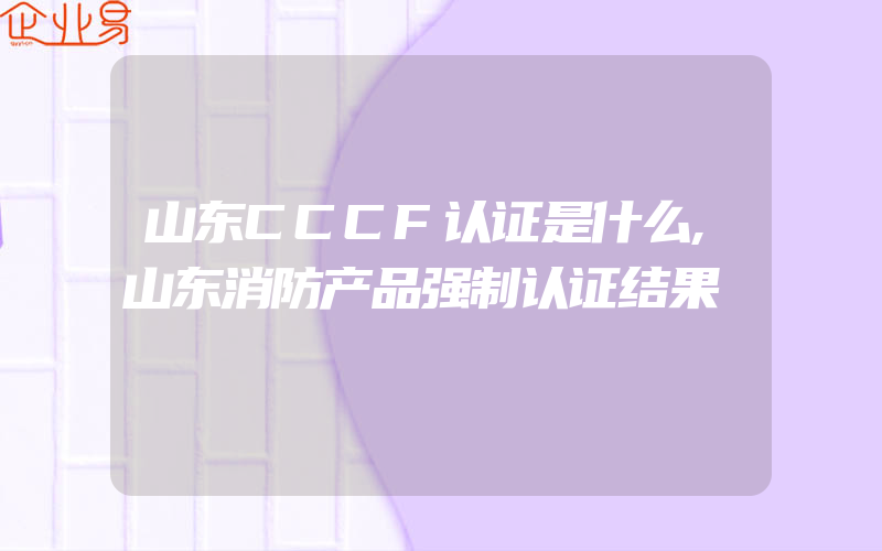 山东CCCF认证是什么,山东消防产品强制认证结果