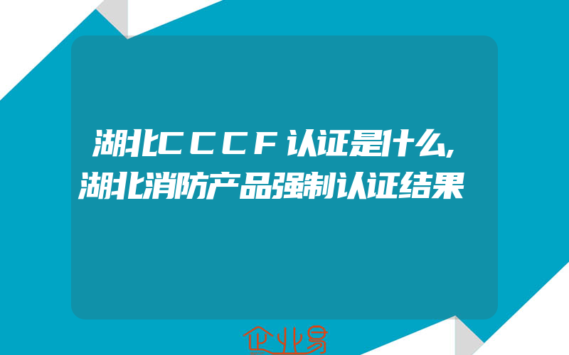 湖北CCCF认证是什么,湖北消防产品强制认证结果