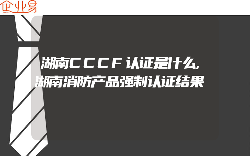 湖南CCCF认证是什么,湖南消防产品强制认证结果