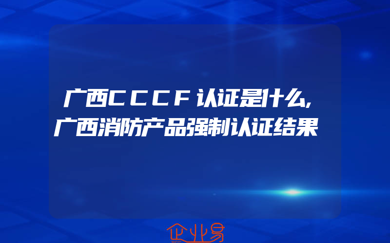 广西CCCF认证是什么,广西消防产品强制认证结果