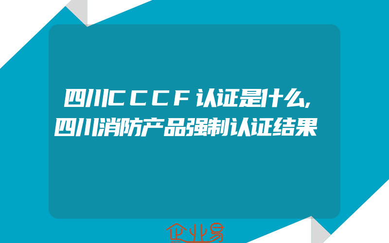 四川CCCF认证是什么,四川消防产品强制认证结果