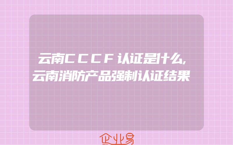 云南CCCF认证是什么,云南消防产品强制认证结果