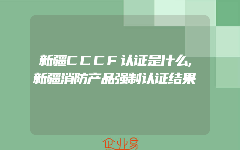 新疆CCCF认证是什么,新疆消防产品强制认证结果