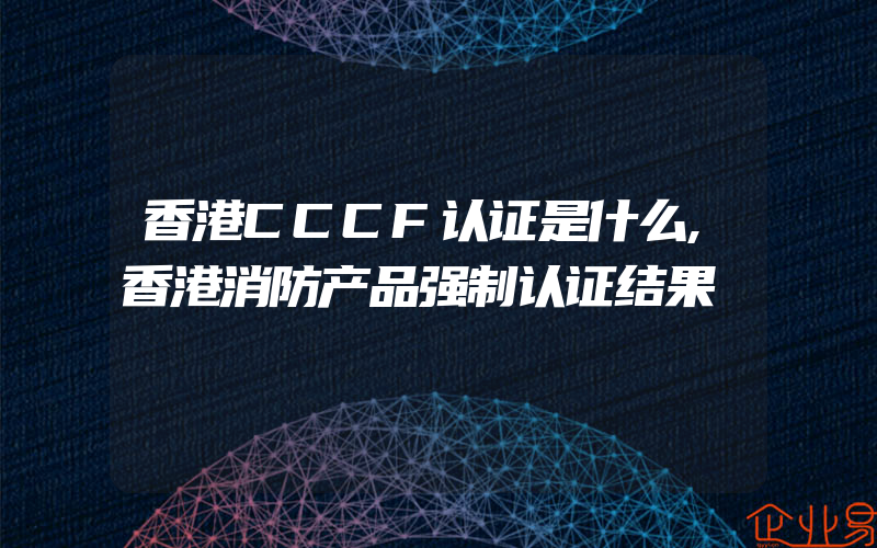 香港CCCF认证是什么,香港消防产品强制认证结果