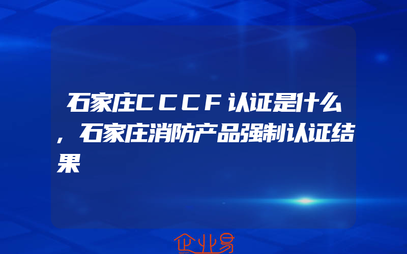 石家庄CCCF认证是什么,石家庄消防产品强制认证结果