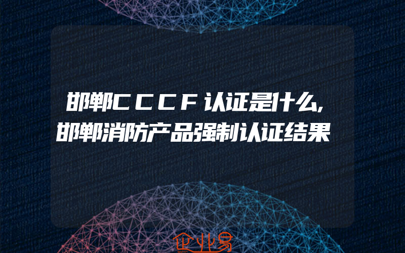 邯郸CCCF认证是什么,邯郸消防产品强制认证结果