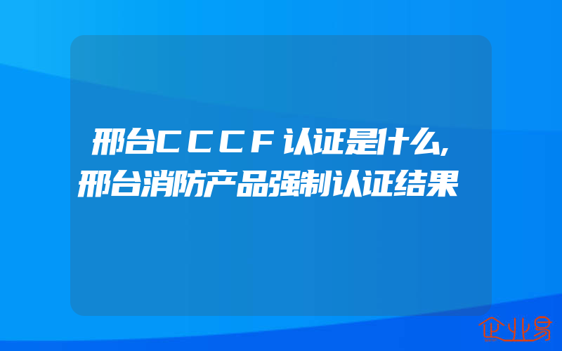 邢台CCCF认证是什么,邢台消防产品强制认证结果