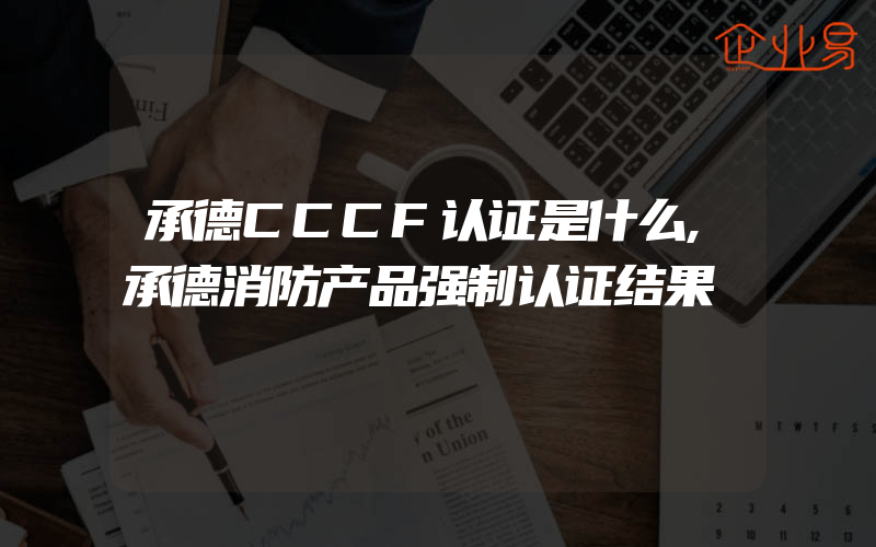 承德CCCF认证是什么,承德消防产品强制认证结果