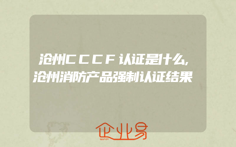 沧州CCCF认证是什么,沧州消防产品强制认证结果