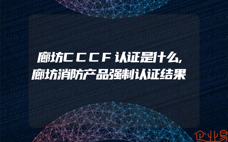 廊坊CCCF认证是什么,廊坊消防产品强制认证结果