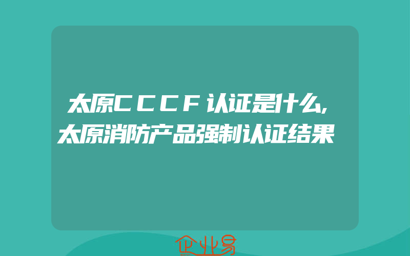 太原CCCF认证是什么,太原消防产品强制认证结果