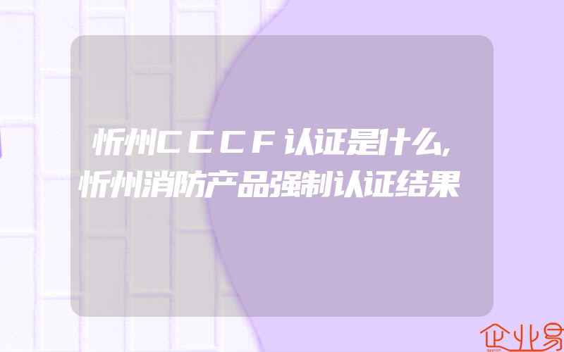 忻州CCCF认证是什么,忻州消防产品强制认证结果