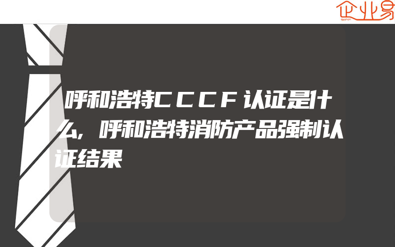 呼和浩特CCCF认证是什么,呼和浩特消防产品强制认证结果