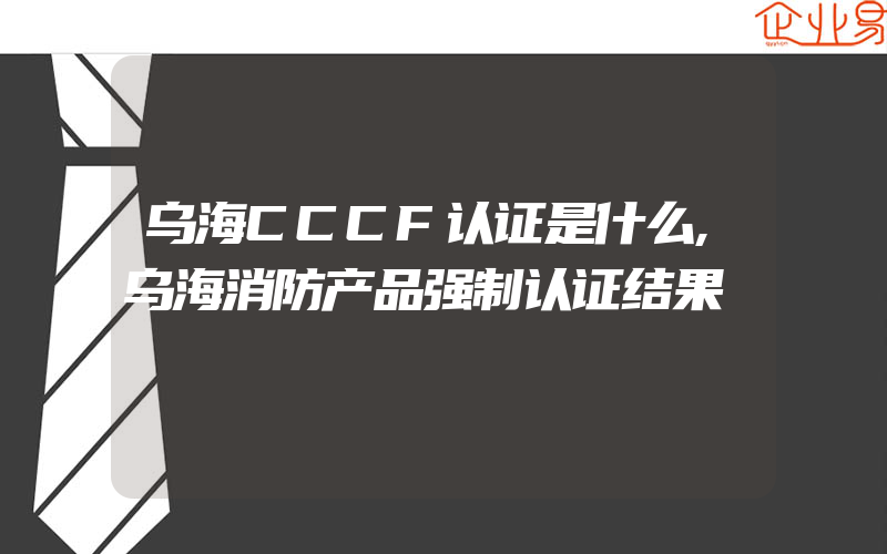 乌海CCCF认证是什么,乌海消防产品强制认证结果