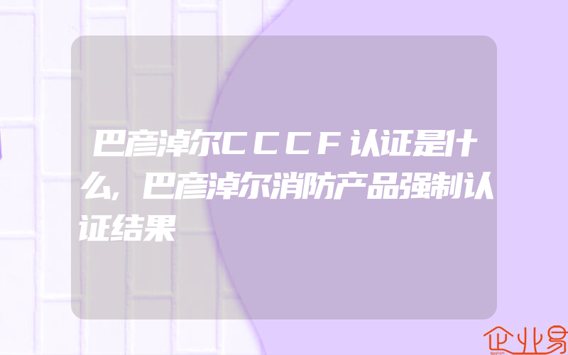 巴彦淖尔CCCF认证是什么,巴彦淖尔消防产品强制认证结果