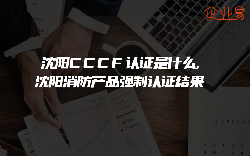 沈阳CCCF认证是什么,沈阳消防产品强制认证结果