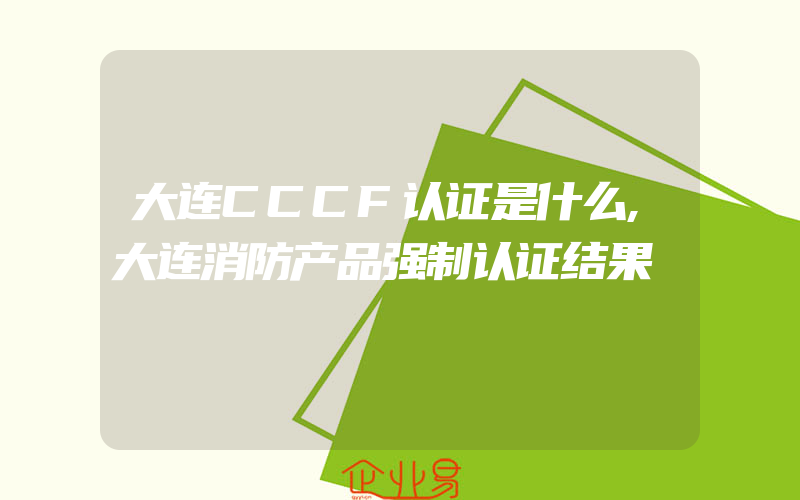 大连CCCF认证是什么,大连消防产品强制认证结果