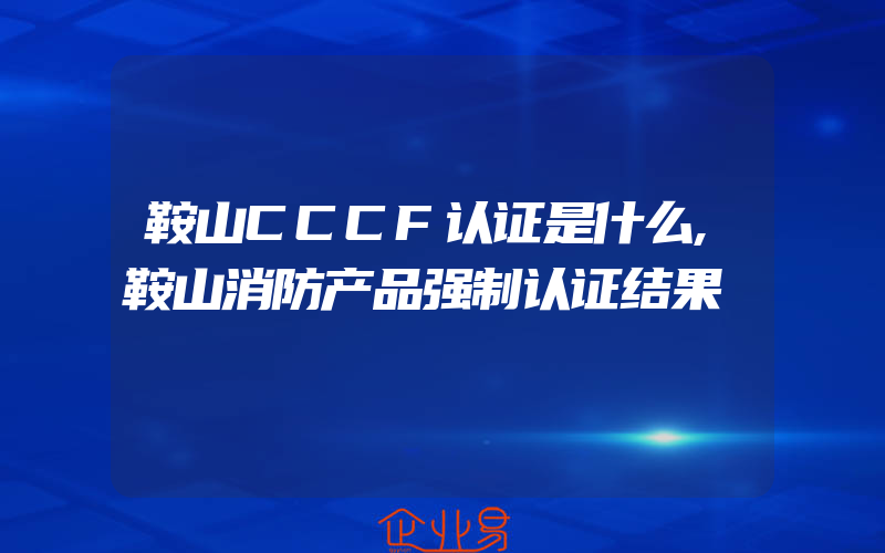 鞍山CCCF认证是什么,鞍山消防产品强制认证结果