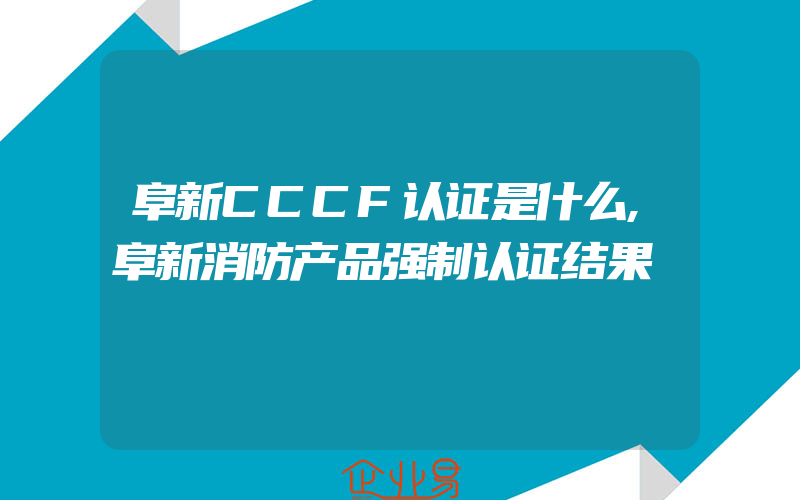 阜新CCCF认证是什么,阜新消防产品强制认证结果