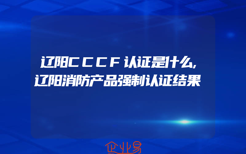 辽阳CCCF认证是什么,辽阳消防产品强制认证结果