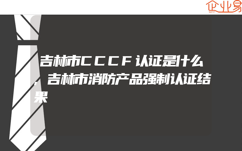 吉林市CCCF认证是什么,吉林市消防产品强制认证结果