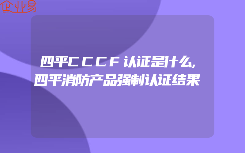 四平CCCF认证是什么,四平消防产品强制认证结果