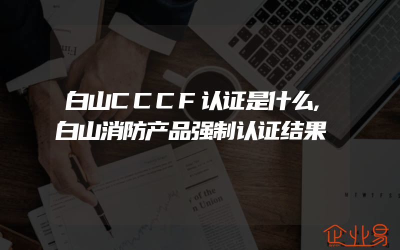 白山CCCF认证是什么,白山消防产品强制认证结果