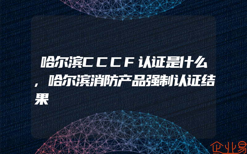 哈尔滨CCCF认证是什么,哈尔滨消防产品强制认证结果