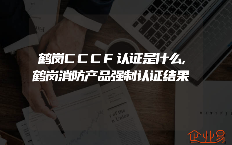 鹤岗CCCF认证是什么,鹤岗消防产品强制认证结果