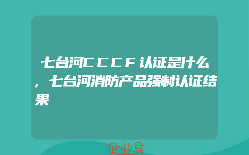 七台河CCCF认证是什么,七台河消防产品强制认证结果