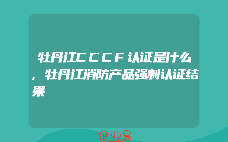 牡丹江CCCF认证是什么,牡丹江消防产品强制认证结果