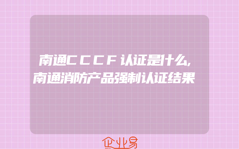 南通CCCF认证是什么,南通消防产品强制认证结果