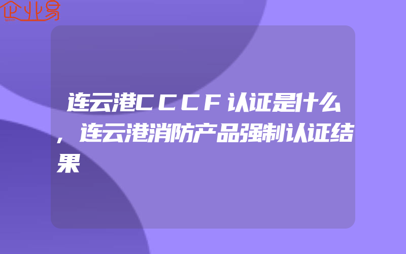 连云港CCCF认证是什么,连云港消防产品强制认证结果