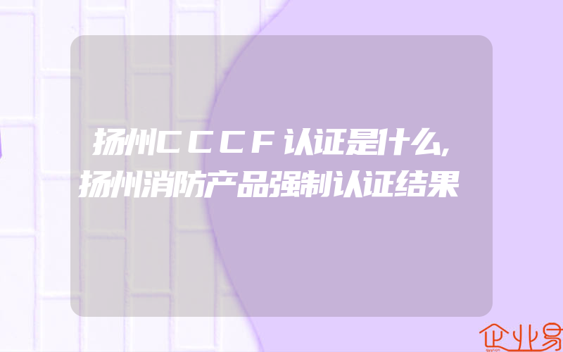 扬州CCCF认证是什么,扬州消防产品强制认证结果