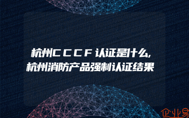 杭州CCCF认证是什么,杭州消防产品强制认证结果
