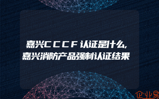 嘉兴CCCF认证是什么,嘉兴消防产品强制认证结果