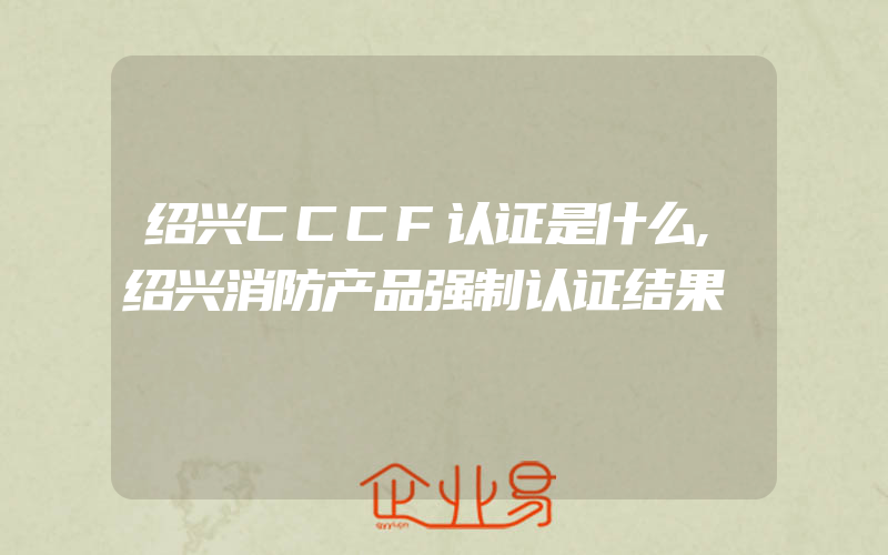 绍兴CCCF认证是什么,绍兴消防产品强制认证结果