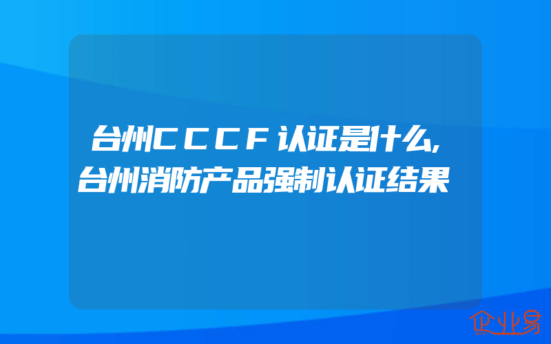 台州CCCF认证是什么,台州消防产品强制认证结果