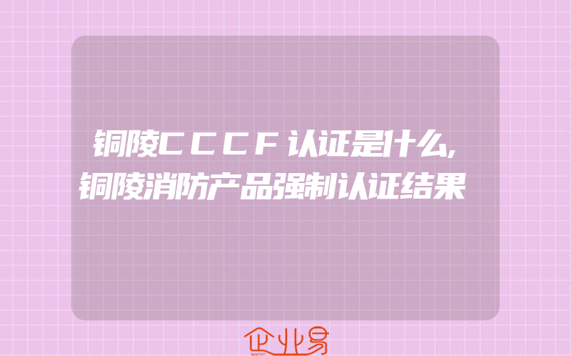 铜陵CCCF认证是什么,铜陵消防产品强制认证结果