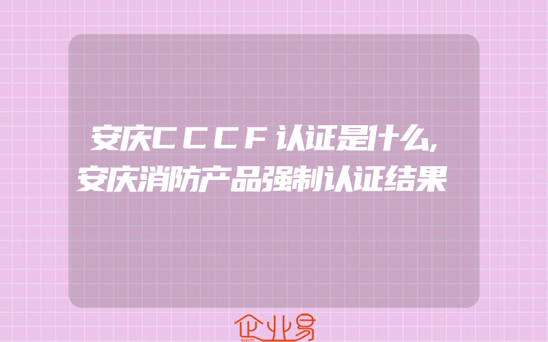 安庆CCCF认证是什么,安庆消防产品强制认证结果