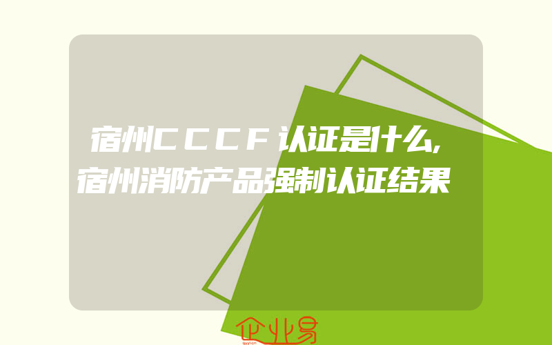 宿州CCCF认证是什么,宿州消防产品强制认证结果